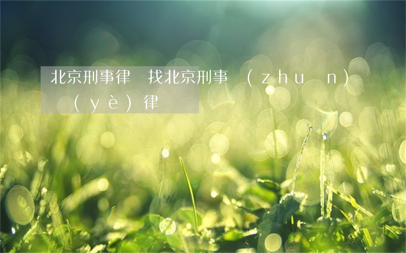 北京刑事律師找(北京刑事專(zhuān)業(yè)律師)
