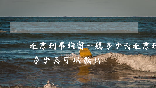 北京刑事拘留一般多少天(北京刑事拘留一般多少天可以放出來)