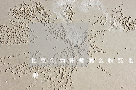 北京创为律师怎么收费(北京创为律师团靠谱吗)