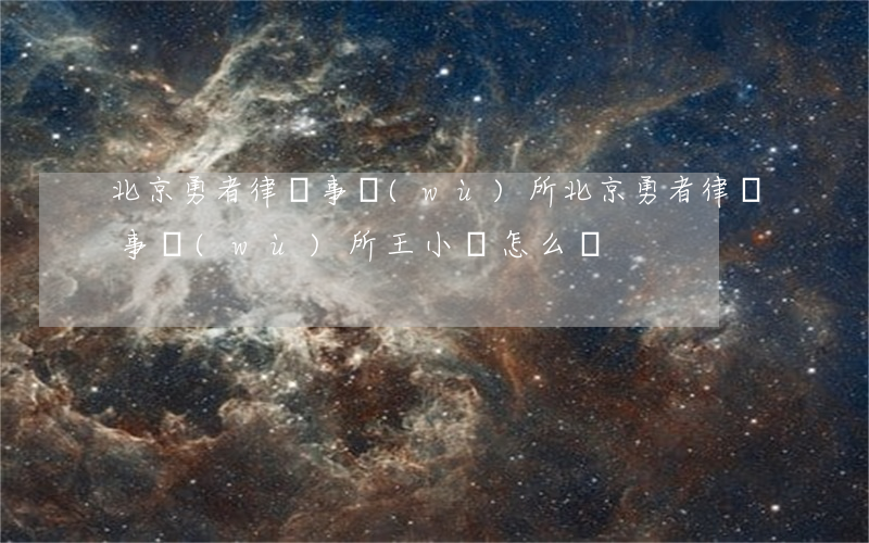 北京勇者律師事務(wù)所(北京勇者律師事務(wù)所王小艷怎么樣)