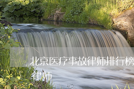 北京医疗事故律师排行榜(北京十大医疗纠纷律师)