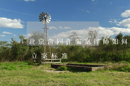 北京合同诈骗案律师如何收费(北京合同诈骗立案标准)