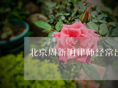 北京周新明律师经常出庭吗(周明刚律师)