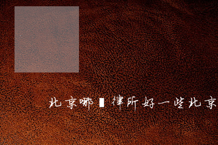 北京哪個律所好一些(北京知名律所)