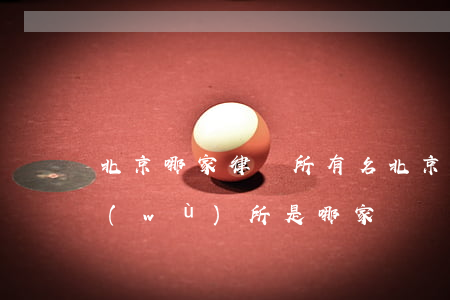 北京哪家律師所有名(北京最有名的律師事務(wù)所是哪家)