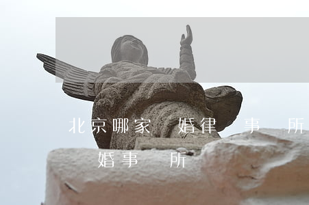 北京哪家離婚律師事務所比較好(北京有名的離婚事務所)