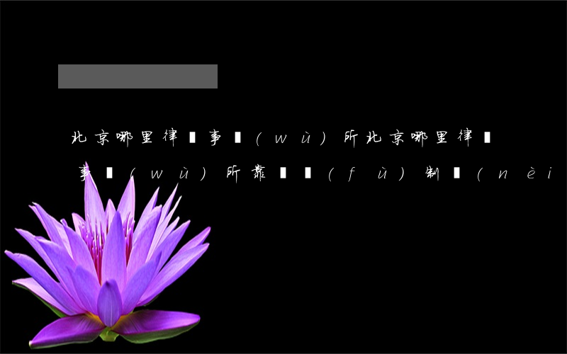 北京哪里律師事務(wù)所(北京哪里律師事務(wù)所靠譜復(fù)制內(nèi)容)