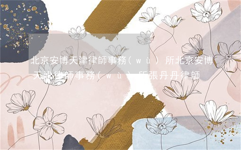 北京安博(天津)律師事務(wù)所(北京安博天津律師事務(wù)所張丹丹律師)