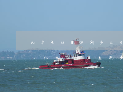 北京居住證逾期多久可以辦理續(xù)簽-北京居住證逾期多久可以辦理續(xù)簽手續(xù)