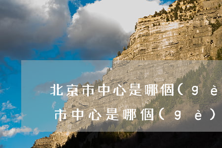 北京市中心是哪個(gè)區(qū)(北京市中心是哪個(gè)區(qū)域)