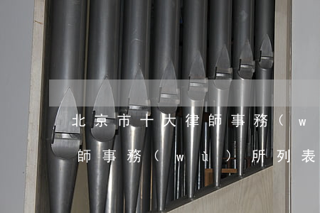 北京市十大律師事務(wù)所(北京前十律師事務(wù)所列表)