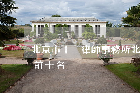 北京市十強律師事務所(北京十大律師事務所前十名)