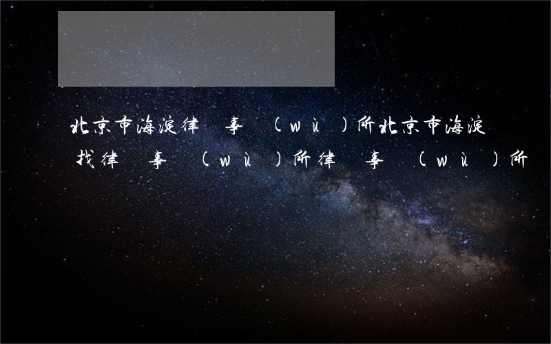 北京市海淀律師事務(wù)所(北京市海淀找律師事務(wù)所律師事務(wù)所)