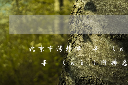 北京市涉外律師事務(wù)所排名(北京 律師事務(wù)所 排名)