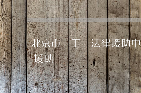北京市總工會法律援助中心(北京市免費法律援助熱線)
