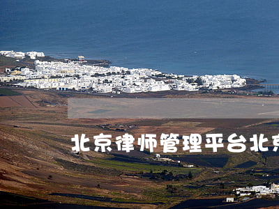 北京律师管理平台(北京律师管理服务平台)