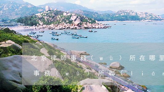 北京律師事務(wù)所在哪里找(北京律師事務(wù)所聯(lián)系電話)