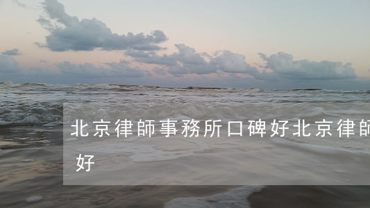 北京律師事務所口碑好(北京律師事務所口碑好)