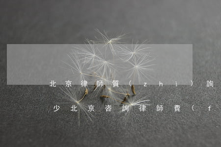 北京律師質(zhì)詢費(fèi)給多少(北京咨詢律師費(fèi)用收取標(biāo)準(zhǔn))