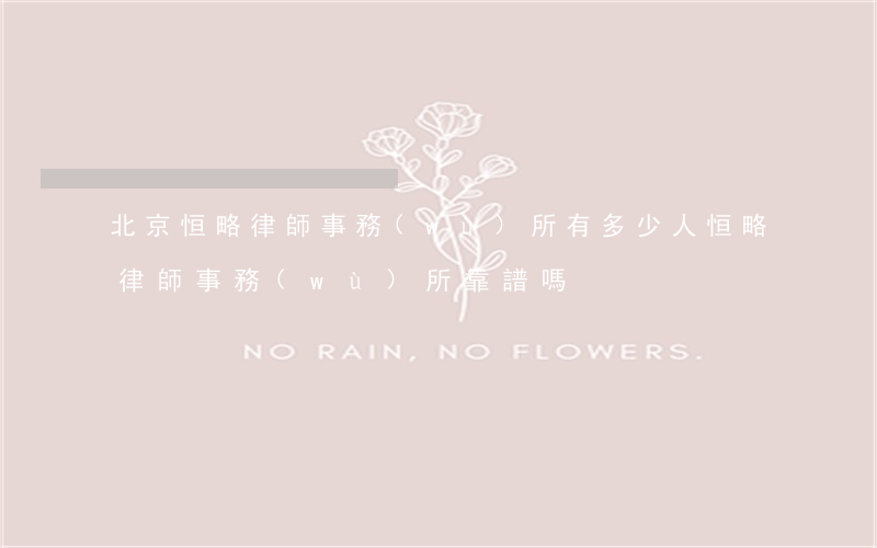 北京恒略律師事務(wù)所有多少人(恒略律師事務(wù)所靠譜嗎)