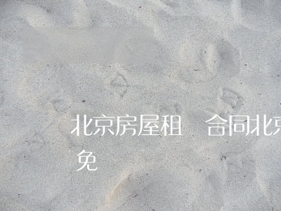 北京房屋租賃合同(北京房屋租賃合同電子版免費)