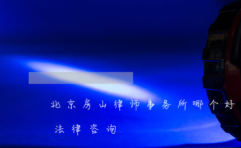 北京房山律师事务所哪个好(房山律师事务所法律咨询)