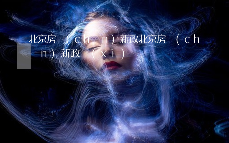 北京房產(chǎn)新政(北京房產(chǎn)新政細(xì)則)