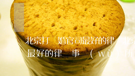北京打離婚官司最好的律師(北京打離婚官司最好的律師事務(wù)所)