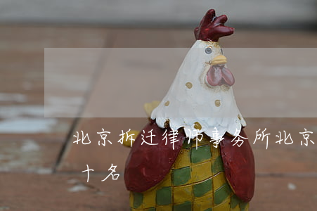 北京拆迁律师事务所(北京拆迁律师事务所前十名)