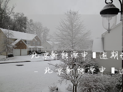 北京新能源申請逾期未復(fù)核怎么辦-北京新能源申請逾期未復(fù)核怎么辦理