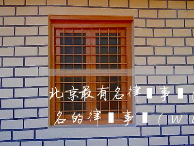 北京最有名律師事務(wù)所(北京比較有名的律師事務(wù)所)