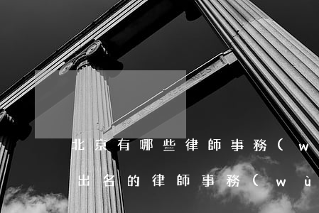 北京有哪些律師事務(wù)所比較好(北京出名的律師事務(wù)所有哪些)