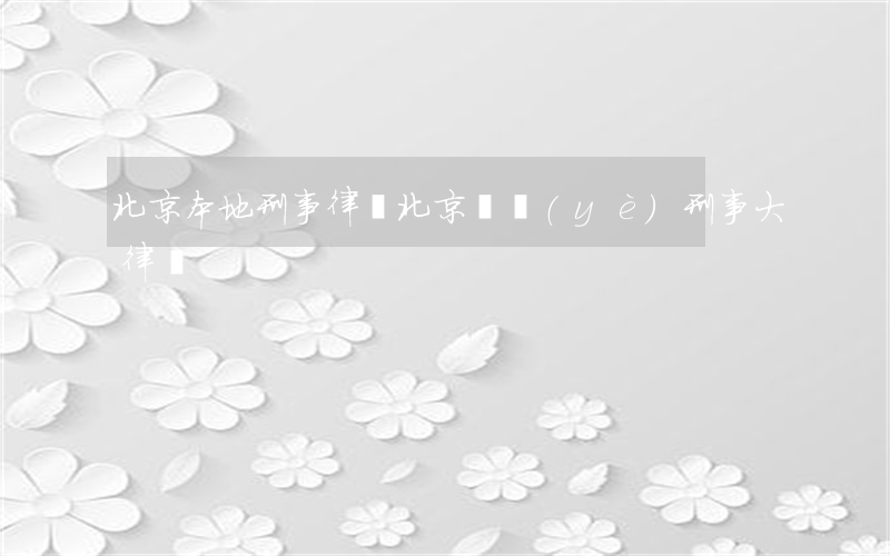 北京本地刑事律師(北京專業(yè)刑事大律師)