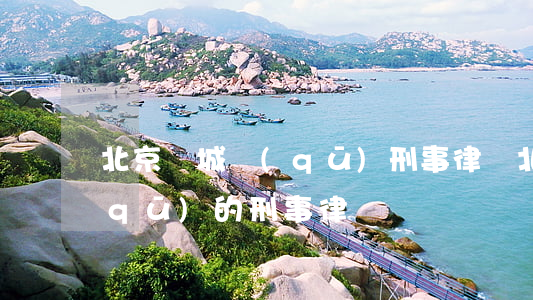 北京東城區(qū)刑事律師(北京東城區(qū)的刑事律師)