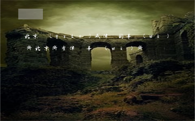 北京權(quán)威律師的事務(wù)所(北京所有律師事務(wù)所)