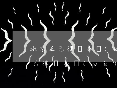 北京正己律師事務(wù)所怎么樣(北京正己律師事務(wù)所上班怎么樣)