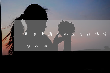北京滴滴司机会合规话吗(北京滴滴必须是北京人么)