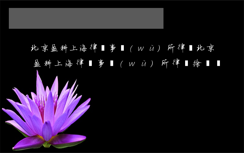 北京盈科(上海)律師事務(wù)所律師(北京盈科(上海)律師事務(wù)所律師 徐國華)