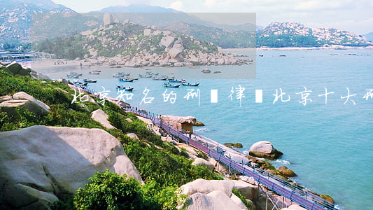 北京知名的刑辯律師(北京十大刑辯律師)