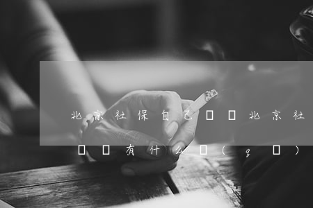北京社保自己繳納(北京社保自己繳納和公司繳納有什么區(qū)別嗎)