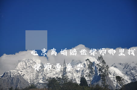 北京离婚赔偿律师哪里找(北京离婚财产纠纷律师费多少)