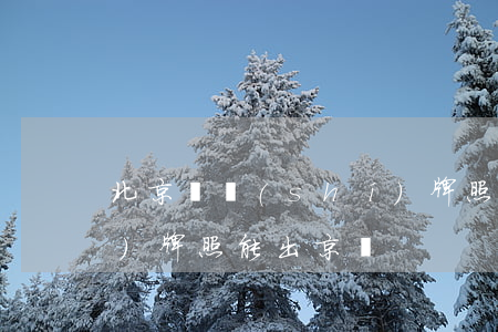 北京臨時(shí)牌照(北京臨時(shí)牌照能出京嗎?)