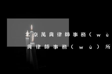 北京萬典律師事務(wù)所怎么樣(北京萬典律師事務(wù)所所有律師的名單)