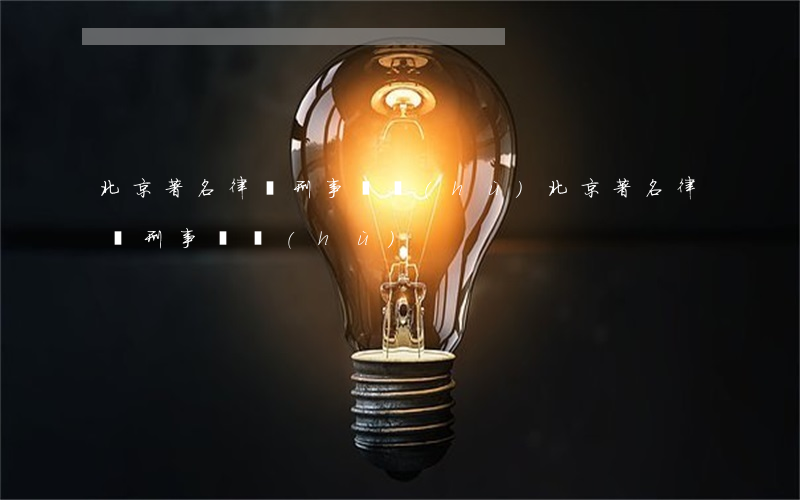 北京著名律師刑事辯護(hù)(北京著名律師刑事辯護(hù))