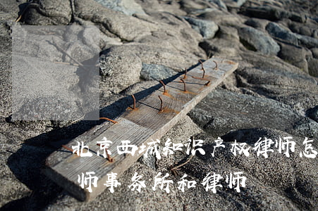 北京西城知识产权律师怎么选(北京西城区律师事务所和律师)