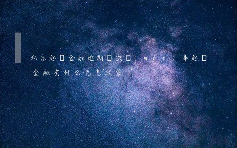 北京起亞金融逾期幾次沒(méi)事 起亞金融有什么免息政策