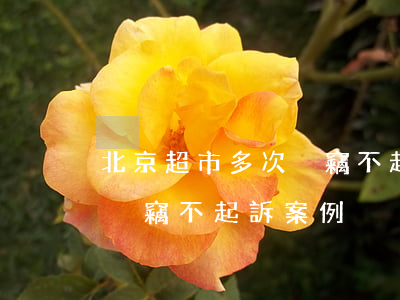北京超市多次盜竊不起訴案例(北京超市多次盜竊不起訴案例)