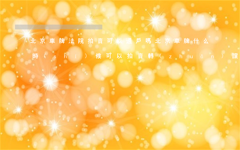 北京車牌法院拍賣可以過戶嗎(北京車牌什么時(shí)候可以拍賣轉(zhuǎn)讓)