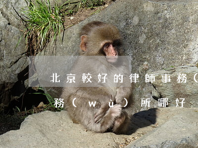北京較好的律師事務(wù)所(北京律師事務(wù)所哪好)
