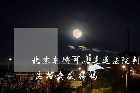 北京车牌可以通过法院判吗(北京车牌可在司法拍卖获得吗)